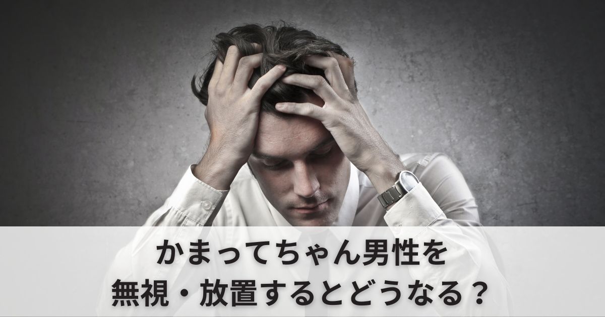 かまってちゃん男性を無視・放置するとどうなる？上手な関わり方は？