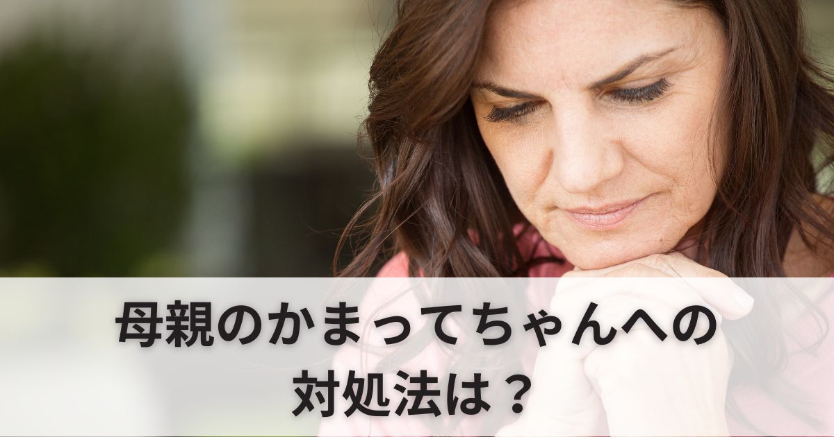 【うんざり】母親のかまってちゃんへの対処法｜最終的には離れるしかない？